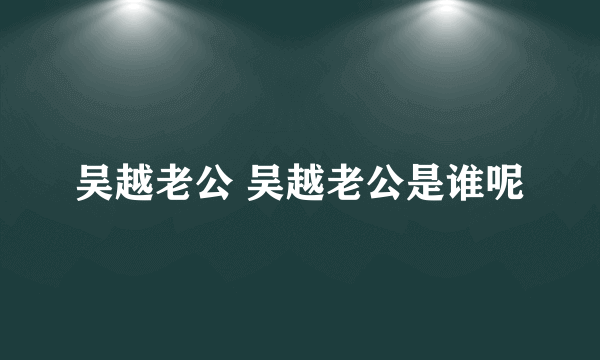 吴越老公 吴越老公是谁呢