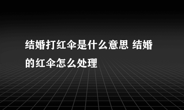 结婚打红伞是什么意思 结婚的红伞怎么处理