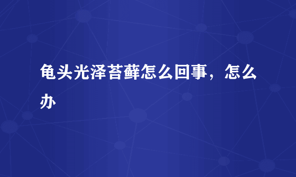 龟头光泽苔藓怎么回事，怎么办