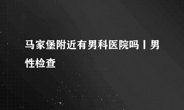 马家堡附近有男科医院吗丨男性检查