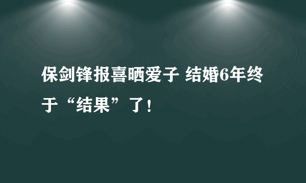 保剑锋报喜晒爱子 结婚6年终于“结果”了！