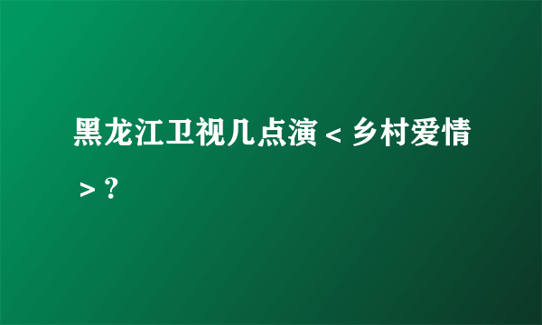 黑龙江卫视几点演＜乡村爱情＞？