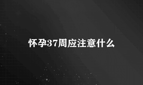 怀孕37周应注意什么