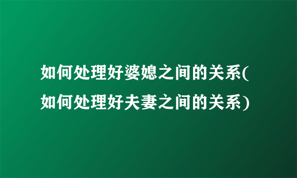 如何处理好婆媳之间的关系(如何处理好夫妻之间的关系)