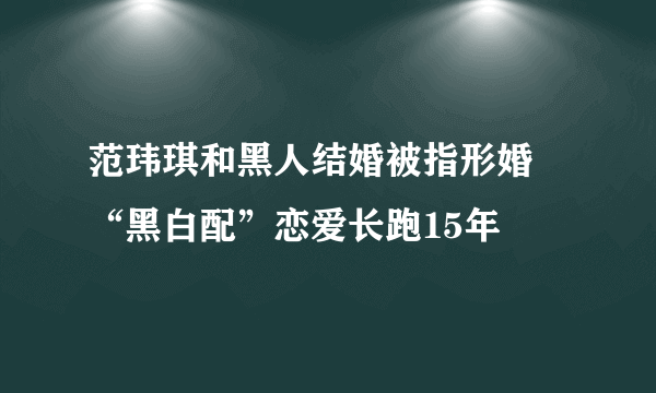 范玮琪和黑人结婚被指形婚 “黑白配”恋爱长跑15年