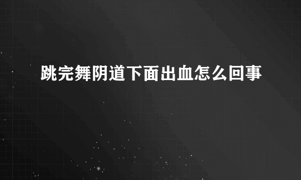 跳完舞阴道下面出血怎么回事