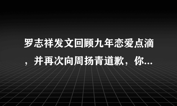 罗志祥发文回顾九年恋爱点滴，并再次向周扬青道歉，你觉得他们会复合吗？