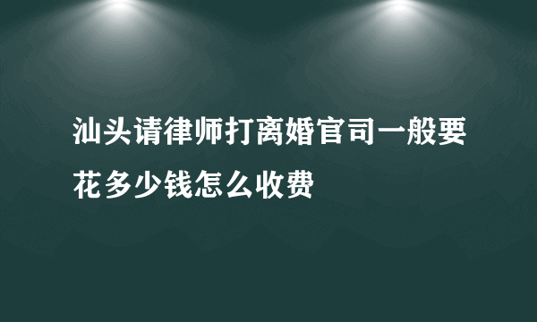 汕头请律师打离婚官司一般要花多少钱怎么收费