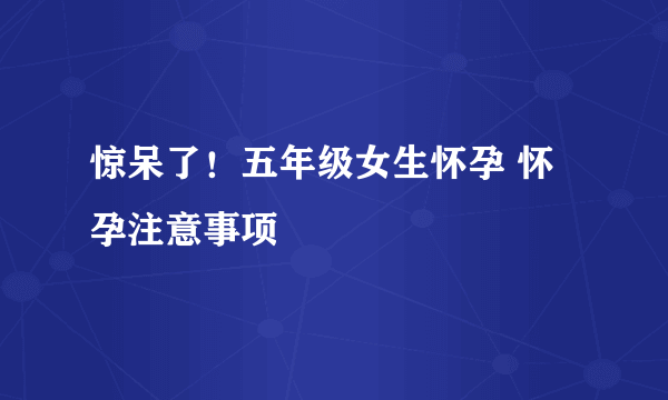 惊呆了！五年级女生怀孕 怀孕注意事项