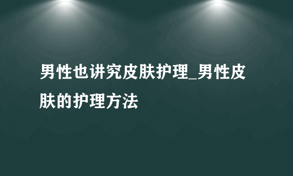 男性也讲究皮肤护理_男性皮肤的护理方法