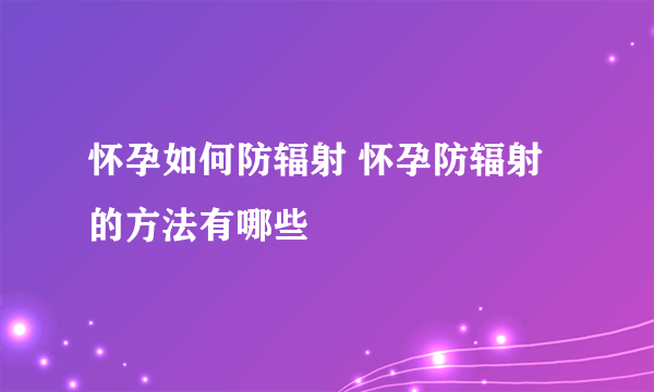 怀孕如何防辐射 怀孕防辐射的方法有哪些