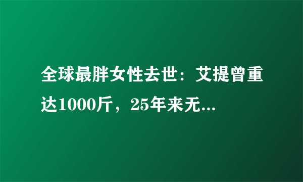 全球最胖女性去世：艾提曾重达1000斤，25年来无法下床(图)