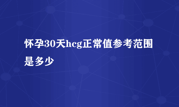 怀孕30天hcg正常值参考范围是多少