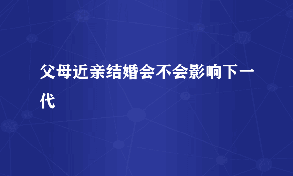 父母近亲结婚会不会影响下一代