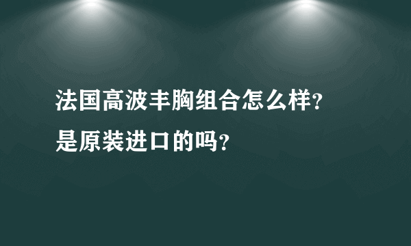 法国高波丰胸组合怎么样？ 是原装进口的吗？