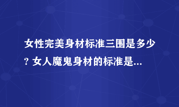 女性完美身材标准三围是多少? 女人魔鬼身材的标准是怎样的?