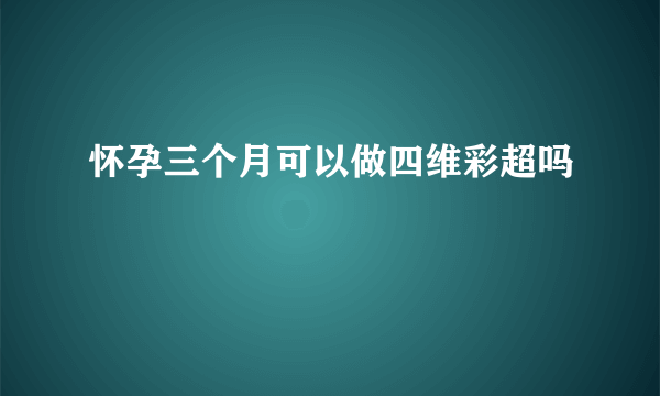 怀孕三个月可以做四维彩超吗