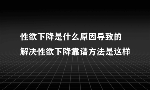 性欲下降是什么原因导致的 解决性欲下降靠谱方法是这样