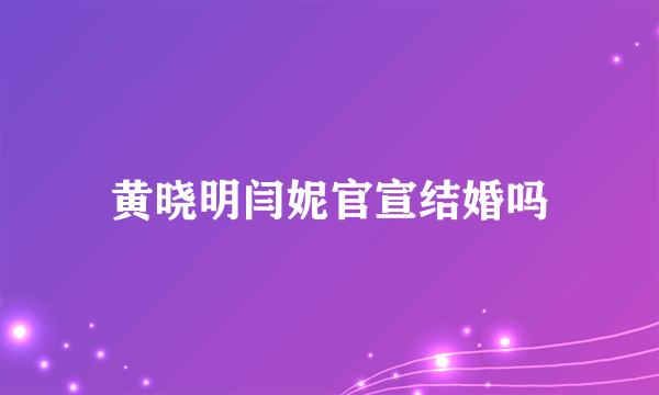 黄晓明闫妮官宣结婚吗