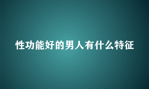 性功能好的男人有什么特征