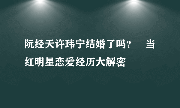 阮经天许玮宁结婚了吗？   当红明星恋爱经历大解密