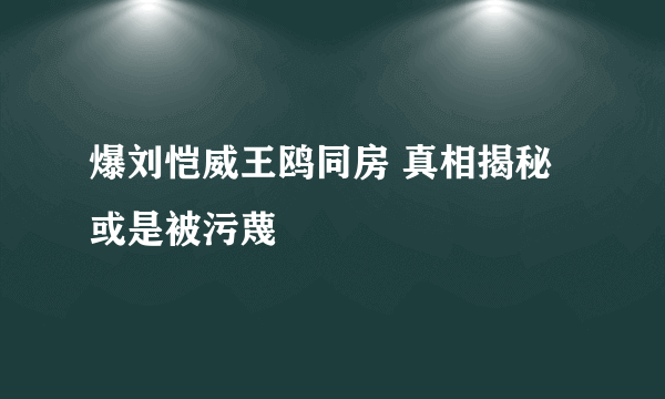 爆刘恺威王鸥同房 真相揭秘或是被污蔑