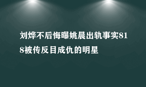 刘烨不后悔曝姚晨出轨事实818被传反目成仇的明星