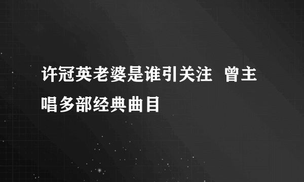 许冠英老婆是谁引关注  曾主唱多部经典曲目