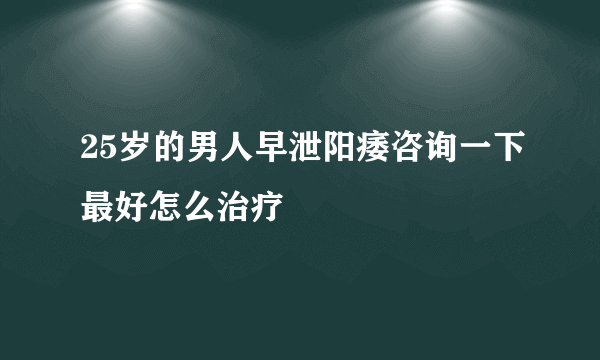 25岁的男人早泄阳痿咨询一下最好怎么治疗