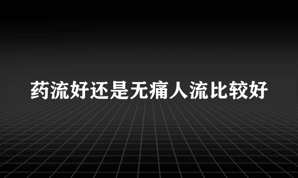 药流好还是无痛人流比较好