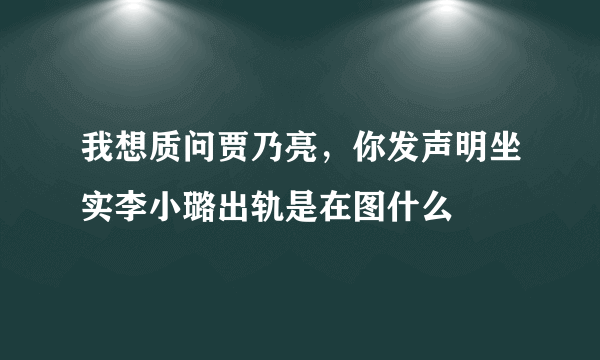 我想质问贾乃亮，你发声明坐实李小璐出轨是在图什么