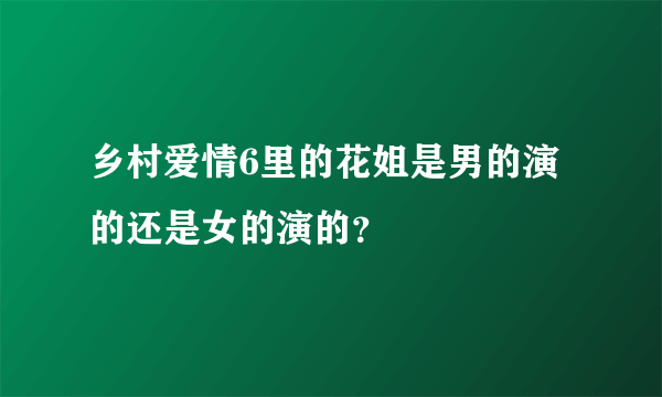 乡村爱情6里的花姐是男的演的还是女的演的？