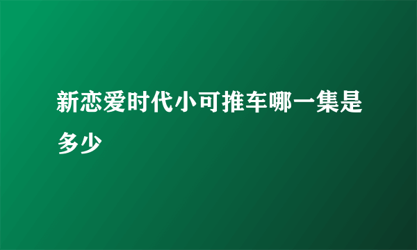 新恋爱时代小可推车哪一集是多少