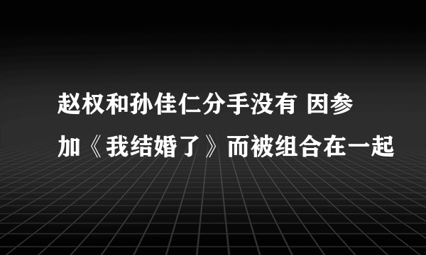 赵权和孙佳仁分手没有 因参加《我结婚了》而被组合在一起