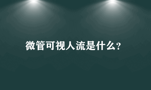 微管可视人流是什么？