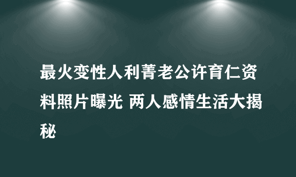 最火变性人利菁老公许育仁资料照片曝光 两人感情生活大揭秘