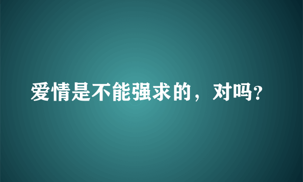 爱情是不能强求的，对吗？