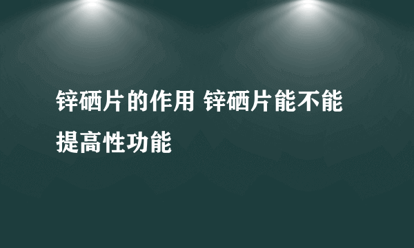 锌硒片的作用 锌硒片能不能提高性功能