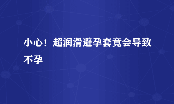 小心！超润滑避孕套竟会导致不孕