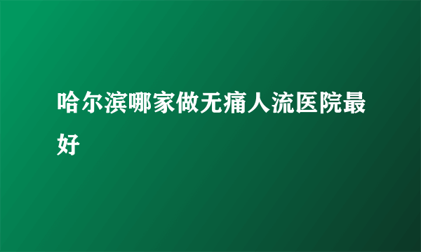 哈尔滨哪家做无痛人流医院最好