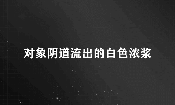 对象阴道流出的白色浓浆