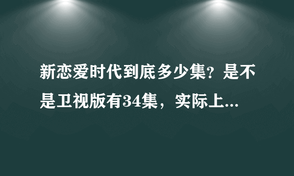 新恋爱时代到底多少集？是不是卫视版有34集，实际上完整版有36集呢？？