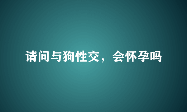 请问与狗性交，会怀孕吗