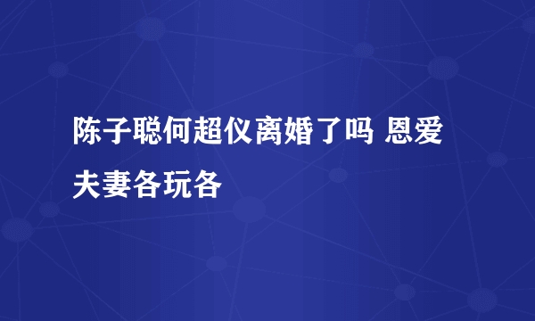 陈子聪何超仪离婚了吗 恩爱夫妻各玩各