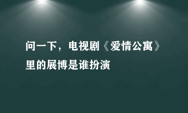 问一下，电视剧《爱情公寓》里的展博是谁扮演