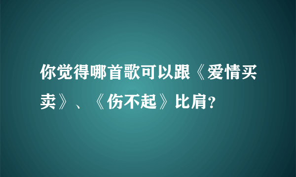 你觉得哪首歌可以跟《爱情买卖》、《伤不起》比肩？