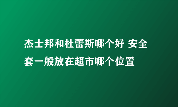 杰士邦和杜蕾斯哪个好 安全套一般放在超市哪个位置