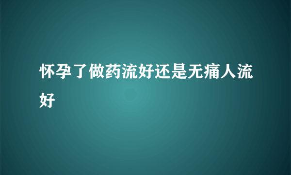 怀孕了做药流好还是无痛人流好