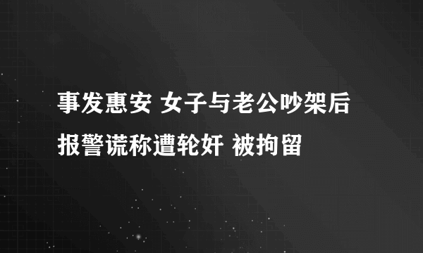 事发惠安 女子与老公吵架后报警谎称遭轮奸 被拘留