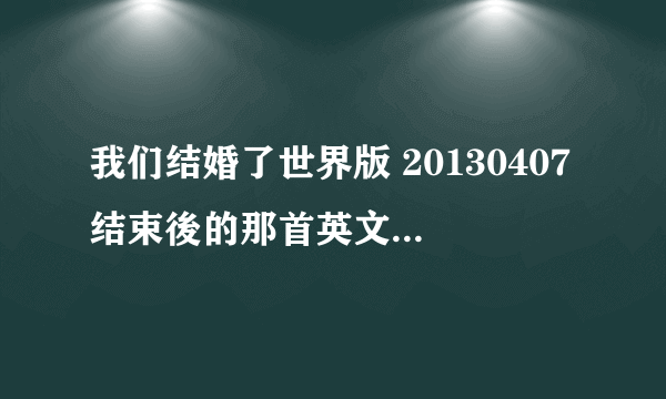 我们结婚了世界版 20130407结束後的那首英文歌叫什麼？